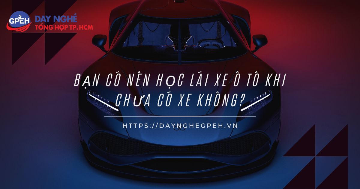 Bạn Có Nên Học Lái Xe Ô Tô Khi Chưa Có Xe Không?